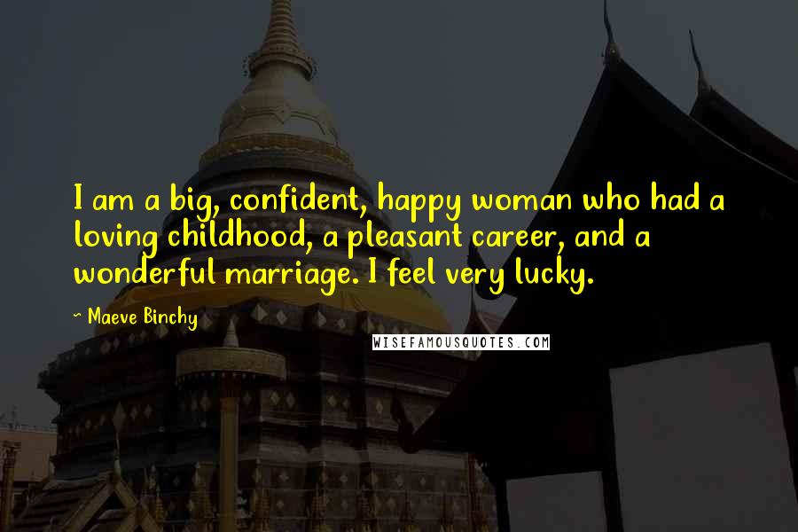 Maeve Binchy Quotes: I am a big, confident, happy woman who had a loving childhood, a pleasant career, and a wonderful marriage. I feel very lucky.