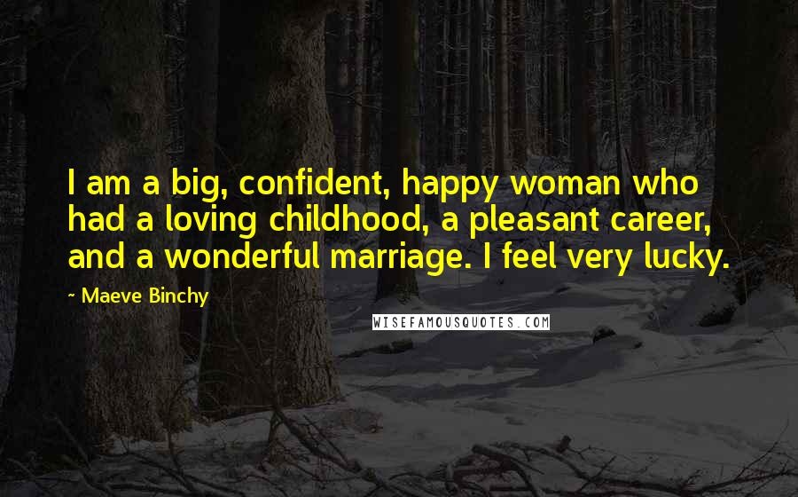 Maeve Binchy Quotes: I am a big, confident, happy woman who had a loving childhood, a pleasant career, and a wonderful marriage. I feel very lucky.