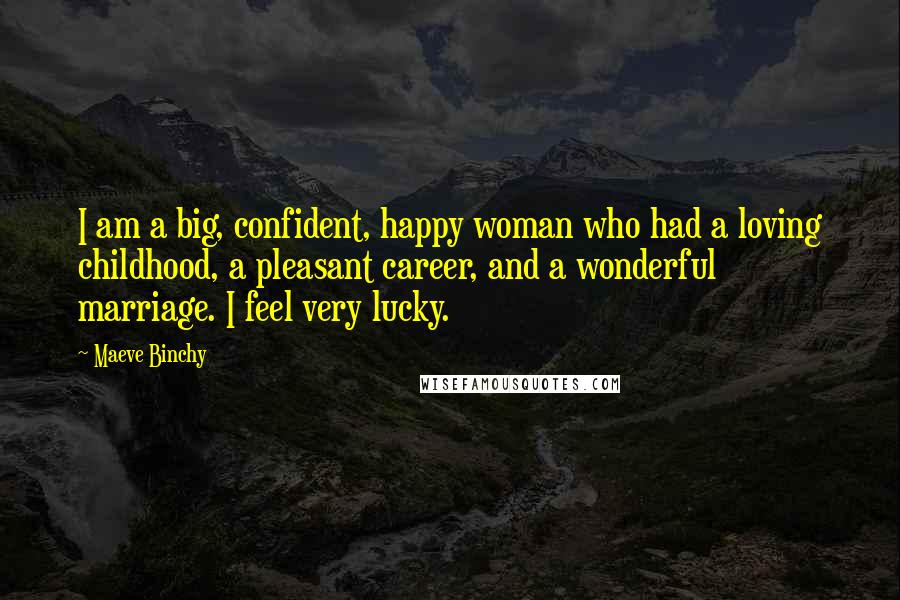 Maeve Binchy Quotes: I am a big, confident, happy woman who had a loving childhood, a pleasant career, and a wonderful marriage. I feel very lucky.