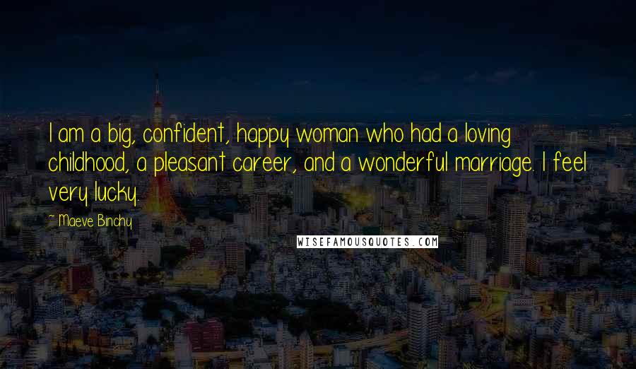 Maeve Binchy Quotes: I am a big, confident, happy woman who had a loving childhood, a pleasant career, and a wonderful marriage. I feel very lucky.