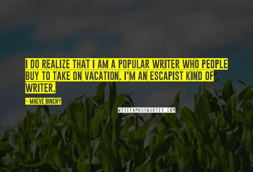 Maeve Binchy Quotes: I do realize that I am a popular writer who people buy to take on vacation. I'm an escapist kind of writer.