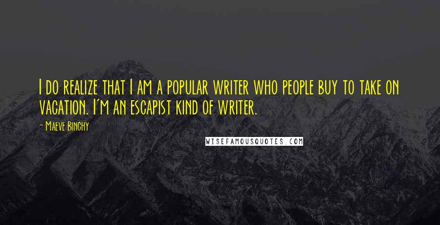 Maeve Binchy Quotes: I do realize that I am a popular writer who people buy to take on vacation. I'm an escapist kind of writer.
