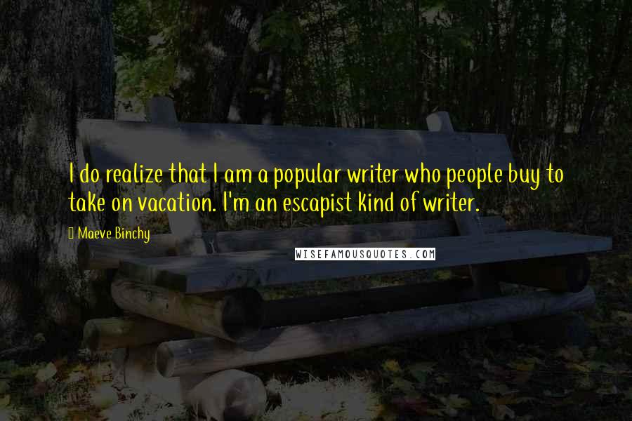 Maeve Binchy Quotes: I do realize that I am a popular writer who people buy to take on vacation. I'm an escapist kind of writer.