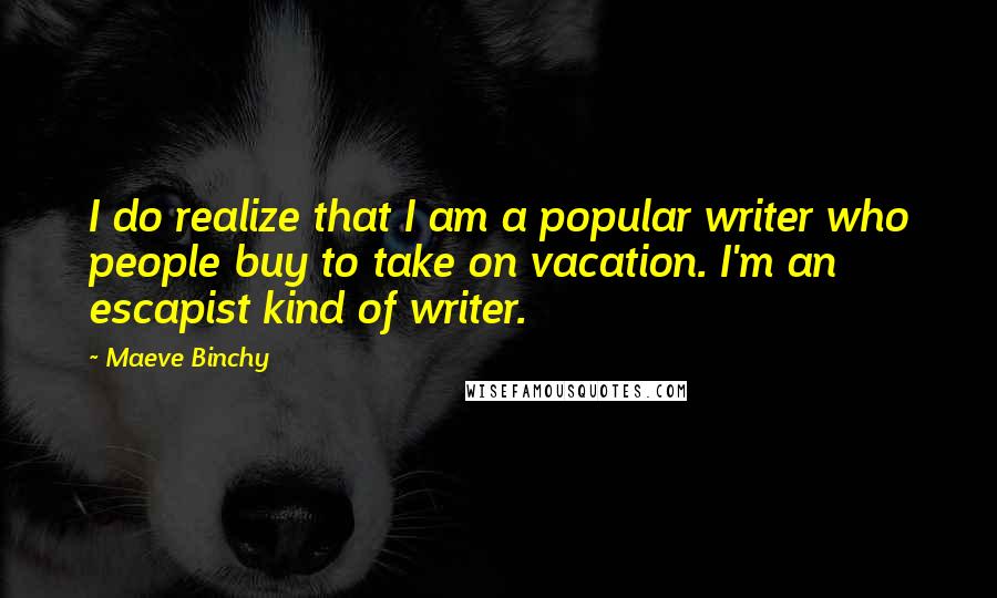 Maeve Binchy Quotes: I do realize that I am a popular writer who people buy to take on vacation. I'm an escapist kind of writer.