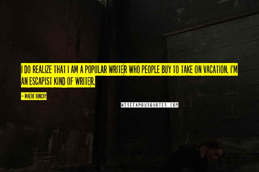 Maeve Binchy Quotes: I do realize that I am a popular writer who people buy to take on vacation. I'm an escapist kind of writer.