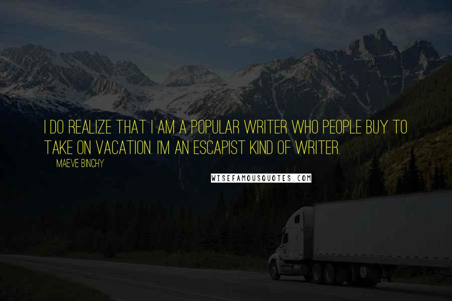 Maeve Binchy Quotes: I do realize that I am a popular writer who people buy to take on vacation. I'm an escapist kind of writer.