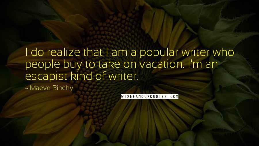 Maeve Binchy Quotes: I do realize that I am a popular writer who people buy to take on vacation. I'm an escapist kind of writer.