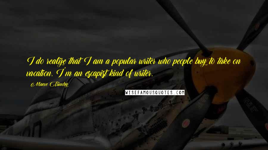 Maeve Binchy Quotes: I do realize that I am a popular writer who people buy to take on vacation. I'm an escapist kind of writer.