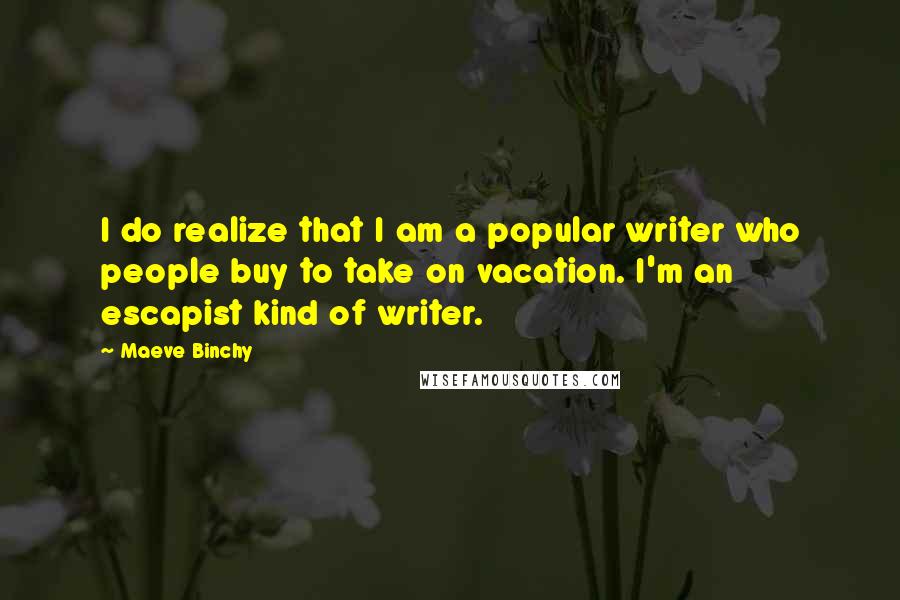 Maeve Binchy Quotes: I do realize that I am a popular writer who people buy to take on vacation. I'm an escapist kind of writer.