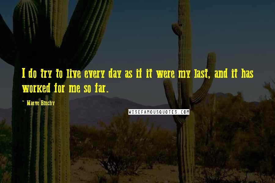 Maeve Binchy Quotes: I do try to live every day as if it were my last, and it has worked for me so far.