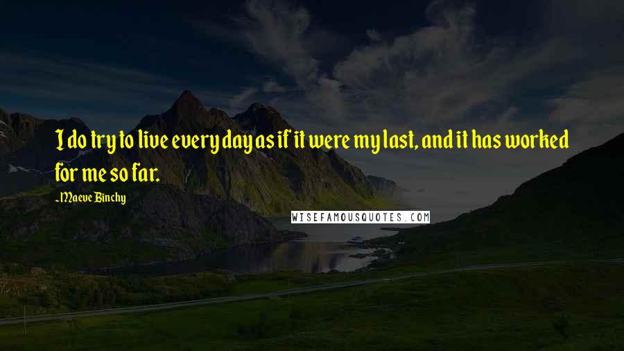 Maeve Binchy Quotes: I do try to live every day as if it were my last, and it has worked for me so far.