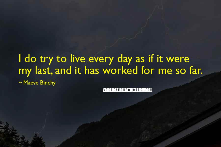 Maeve Binchy Quotes: I do try to live every day as if it were my last, and it has worked for me so far.