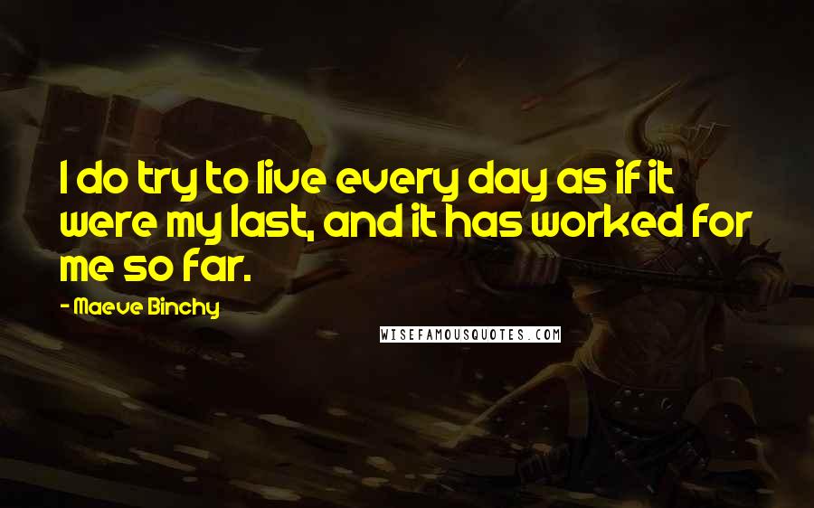 Maeve Binchy Quotes: I do try to live every day as if it were my last, and it has worked for me so far.