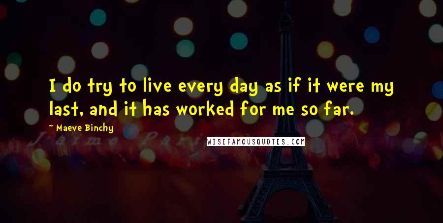 Maeve Binchy Quotes: I do try to live every day as if it were my last, and it has worked for me so far.