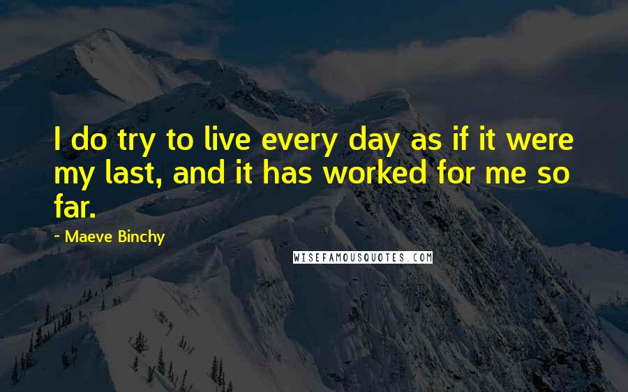 Maeve Binchy Quotes: I do try to live every day as if it were my last, and it has worked for me so far.