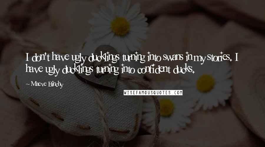 Maeve Binchy Quotes: I don't have ugly ducklings turning into swans in my stories. I have ugly ducklings turning into confident ducks.