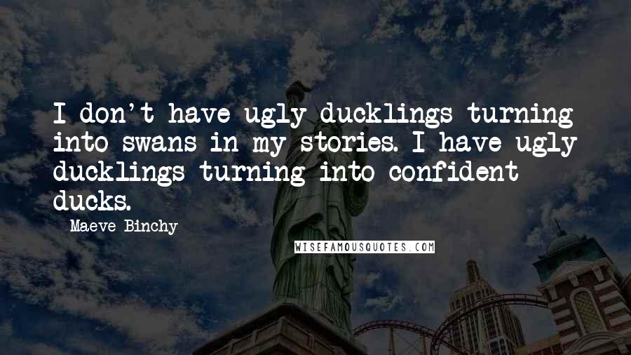 Maeve Binchy Quotes: I don't have ugly ducklings turning into swans in my stories. I have ugly ducklings turning into confident ducks.