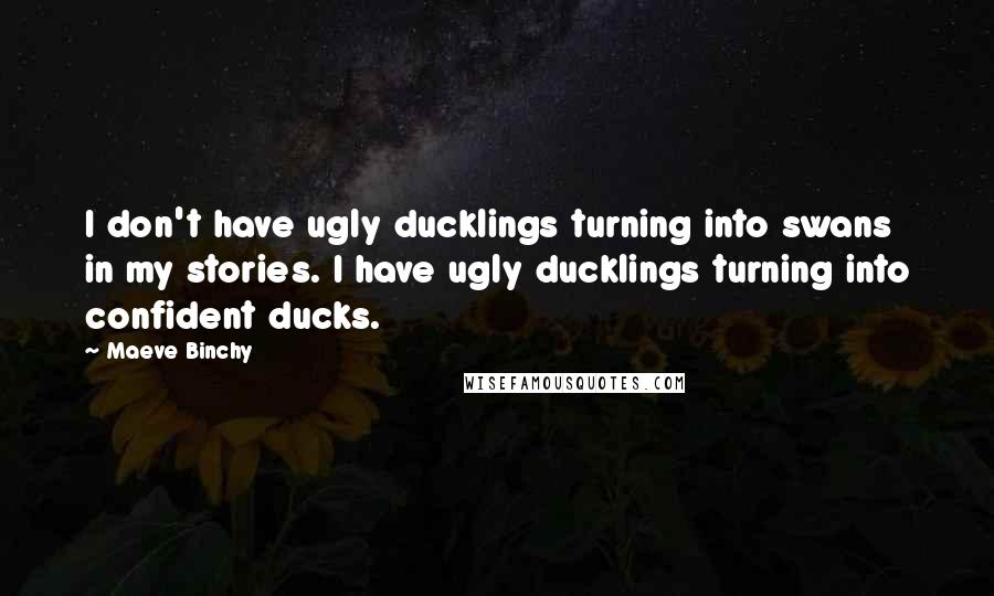 Maeve Binchy Quotes: I don't have ugly ducklings turning into swans in my stories. I have ugly ducklings turning into confident ducks.