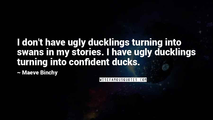 Maeve Binchy Quotes: I don't have ugly ducklings turning into swans in my stories. I have ugly ducklings turning into confident ducks.