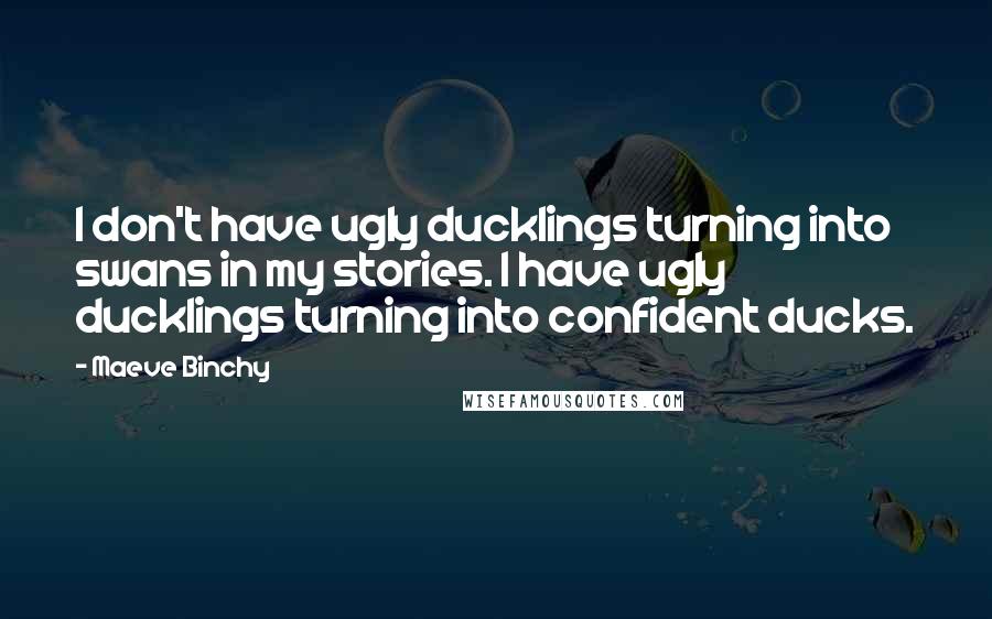 Maeve Binchy Quotes: I don't have ugly ducklings turning into swans in my stories. I have ugly ducklings turning into confident ducks.