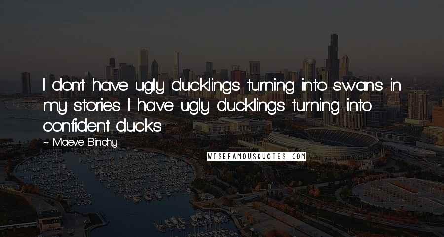 Maeve Binchy Quotes: I don't have ugly ducklings turning into swans in my stories. I have ugly ducklings turning into confident ducks.