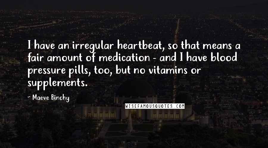 Maeve Binchy Quotes: I have an irregular heartbeat, so that means a fair amount of medication - and I have blood pressure pills, too, but no vitamins or supplements.