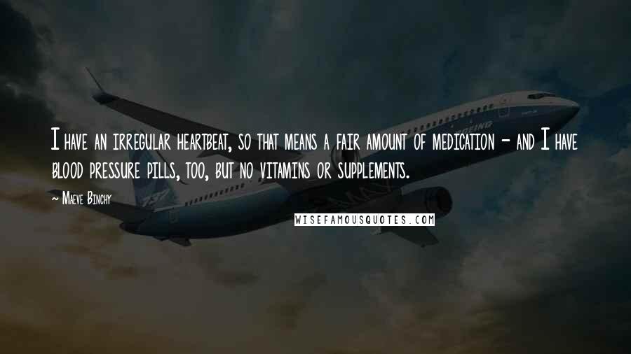 Maeve Binchy Quotes: I have an irregular heartbeat, so that means a fair amount of medication - and I have blood pressure pills, too, but no vitamins or supplements.