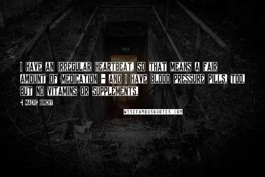 Maeve Binchy Quotes: I have an irregular heartbeat, so that means a fair amount of medication - and I have blood pressure pills, too, but no vitamins or supplements.