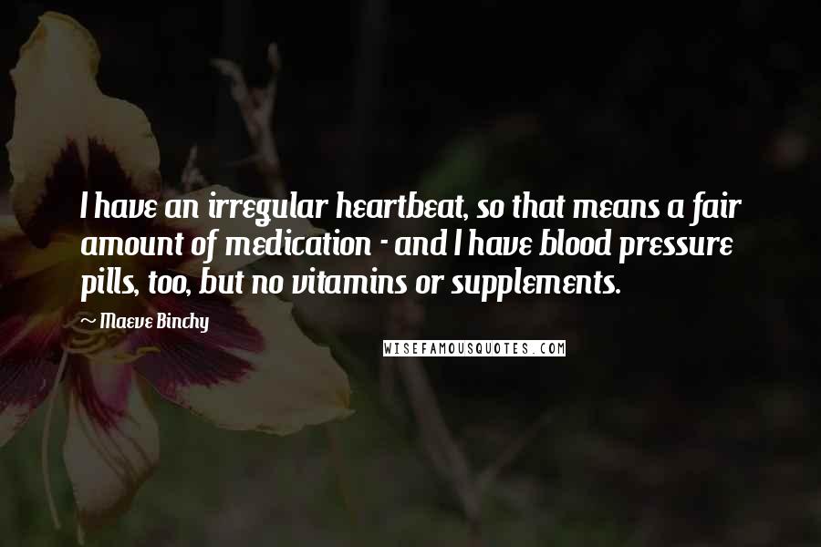 Maeve Binchy Quotes: I have an irregular heartbeat, so that means a fair amount of medication - and I have blood pressure pills, too, but no vitamins or supplements.