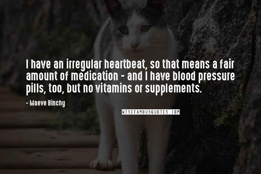 Maeve Binchy Quotes: I have an irregular heartbeat, so that means a fair amount of medication - and I have blood pressure pills, too, but no vitamins or supplements.