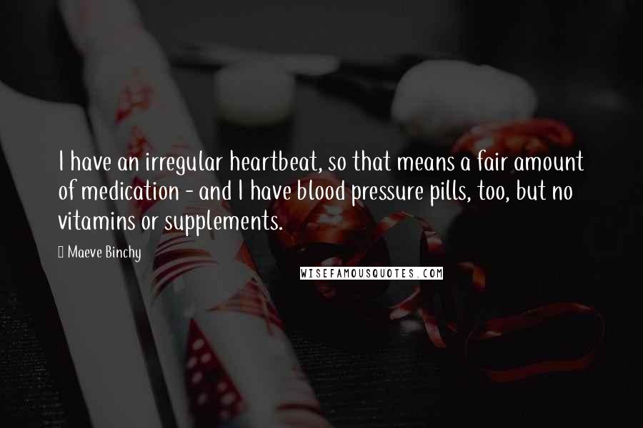 Maeve Binchy Quotes: I have an irregular heartbeat, so that means a fair amount of medication - and I have blood pressure pills, too, but no vitamins or supplements.