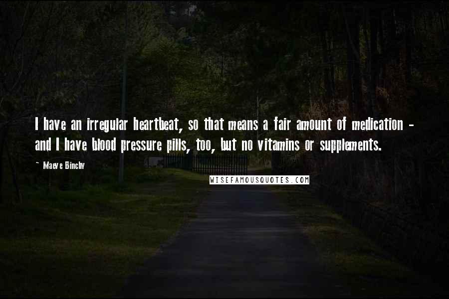 Maeve Binchy Quotes: I have an irregular heartbeat, so that means a fair amount of medication - and I have blood pressure pills, too, but no vitamins or supplements.