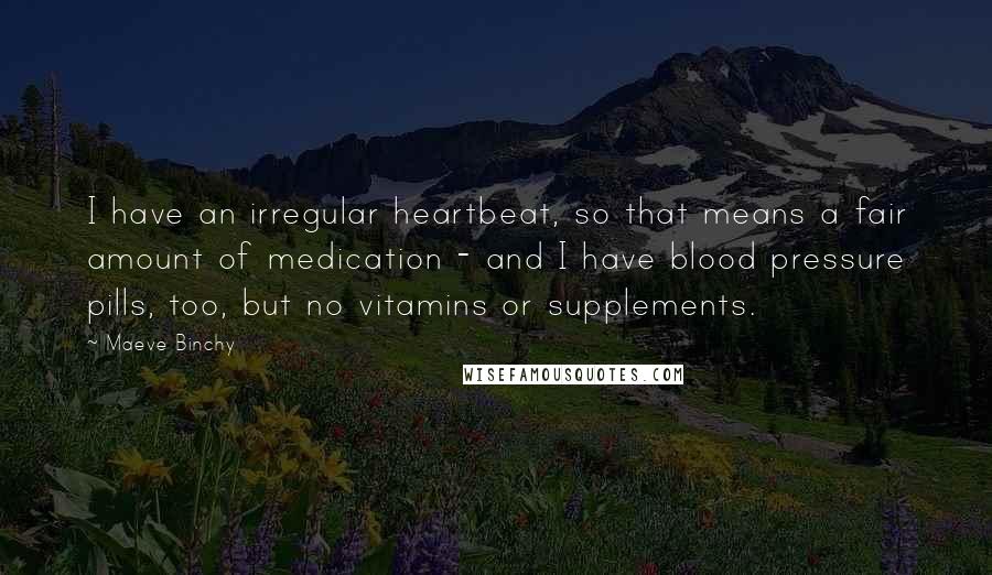Maeve Binchy Quotes: I have an irregular heartbeat, so that means a fair amount of medication - and I have blood pressure pills, too, but no vitamins or supplements.