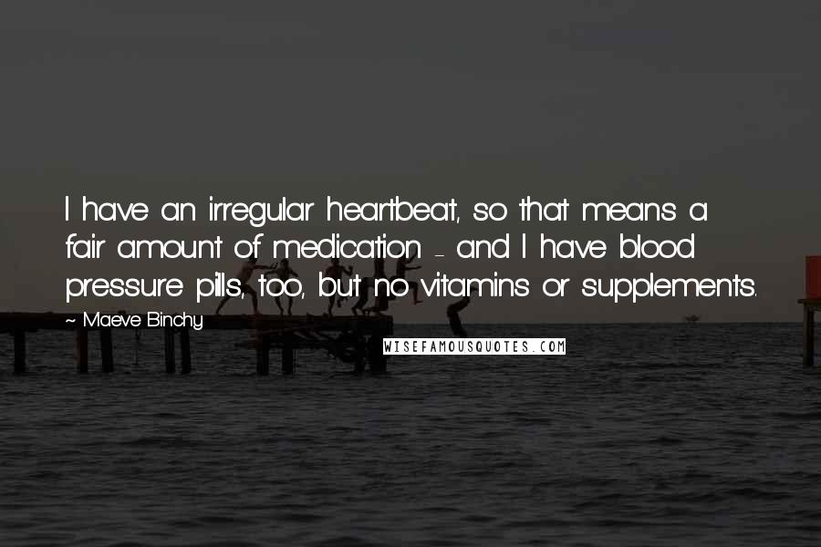 Maeve Binchy Quotes: I have an irregular heartbeat, so that means a fair amount of medication - and I have blood pressure pills, too, but no vitamins or supplements.