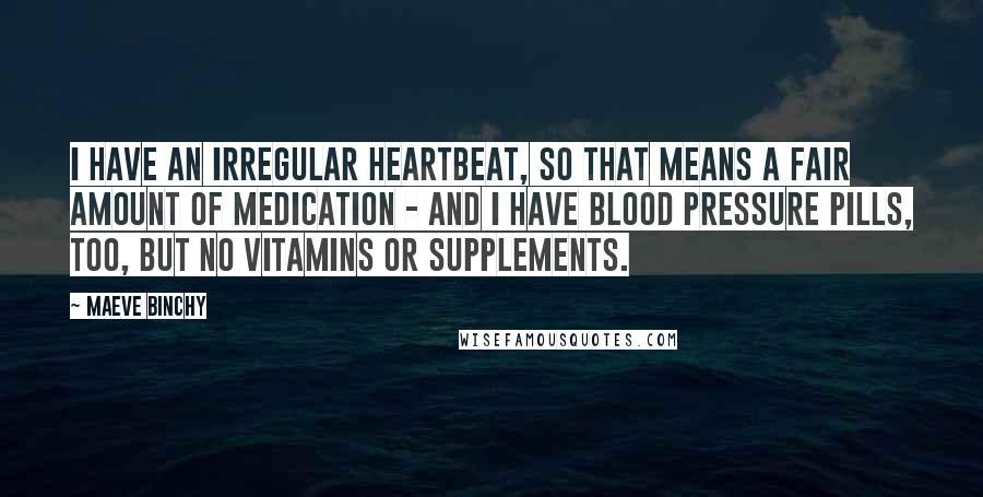 Maeve Binchy Quotes: I have an irregular heartbeat, so that means a fair amount of medication - and I have blood pressure pills, too, but no vitamins or supplements.