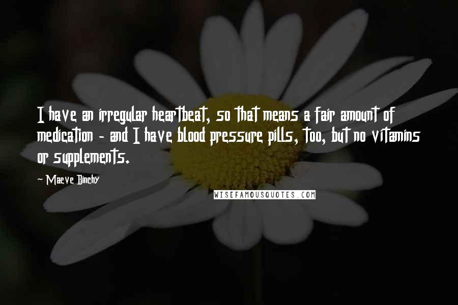 Maeve Binchy Quotes: I have an irregular heartbeat, so that means a fair amount of medication - and I have blood pressure pills, too, but no vitamins or supplements.