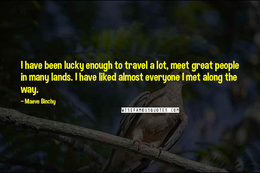 Maeve Binchy Quotes: I have been lucky enough to travel a lot, meet great people in many lands. I have liked almost everyone I met along the way.