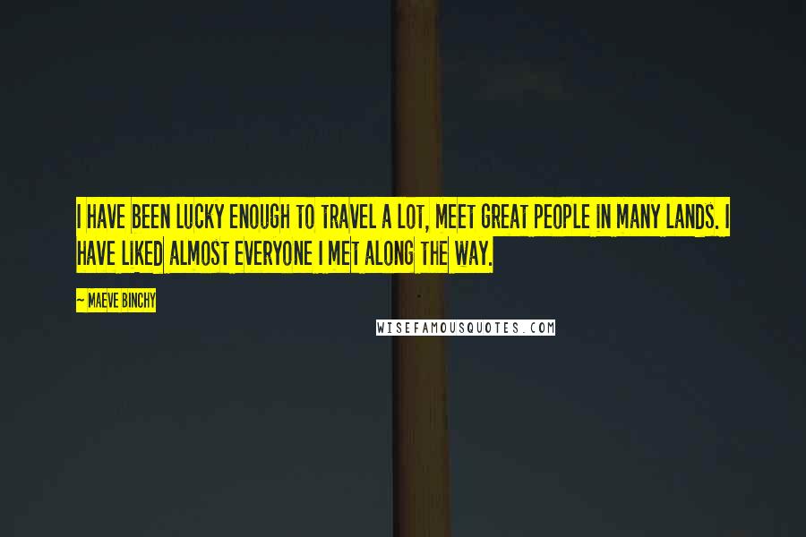 Maeve Binchy Quotes: I have been lucky enough to travel a lot, meet great people in many lands. I have liked almost everyone I met along the way.