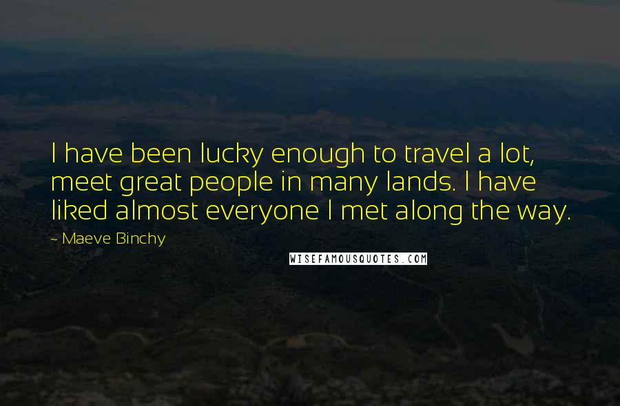 Maeve Binchy Quotes: I have been lucky enough to travel a lot, meet great people in many lands. I have liked almost everyone I met along the way.