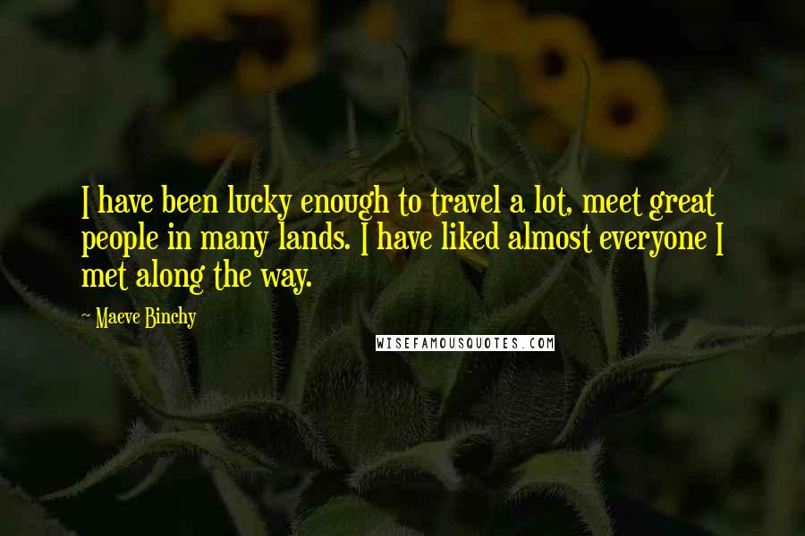 Maeve Binchy Quotes: I have been lucky enough to travel a lot, meet great people in many lands. I have liked almost everyone I met along the way.