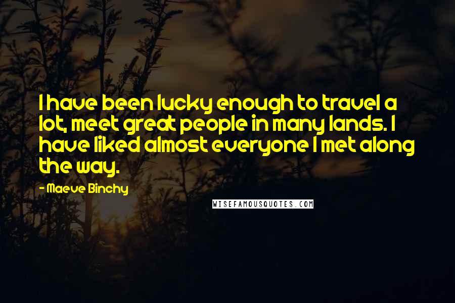 Maeve Binchy Quotes: I have been lucky enough to travel a lot, meet great people in many lands. I have liked almost everyone I met along the way.