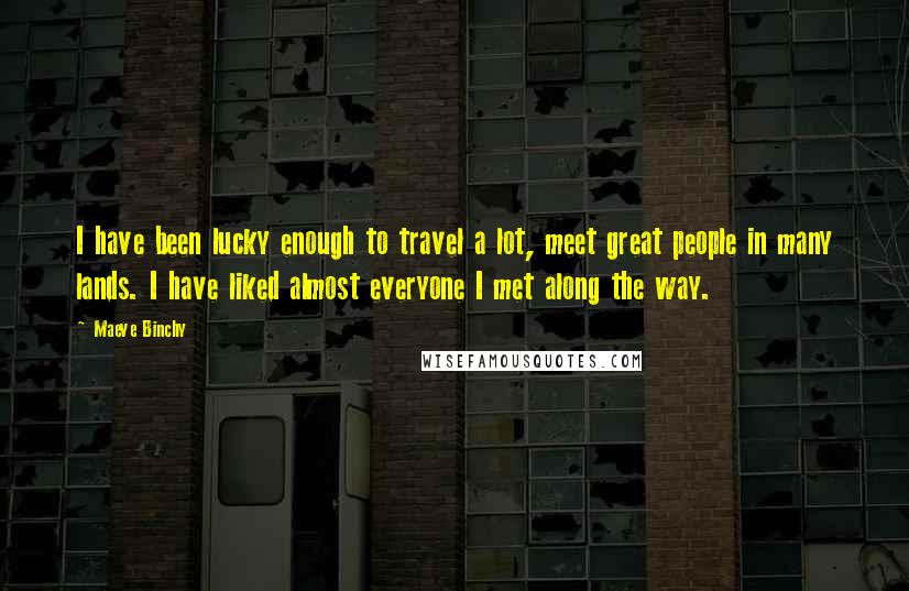 Maeve Binchy Quotes: I have been lucky enough to travel a lot, meet great people in many lands. I have liked almost everyone I met along the way.