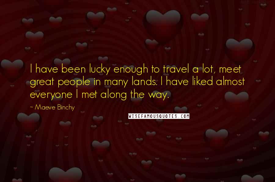 Maeve Binchy Quotes: I have been lucky enough to travel a lot, meet great people in many lands. I have liked almost everyone I met along the way.