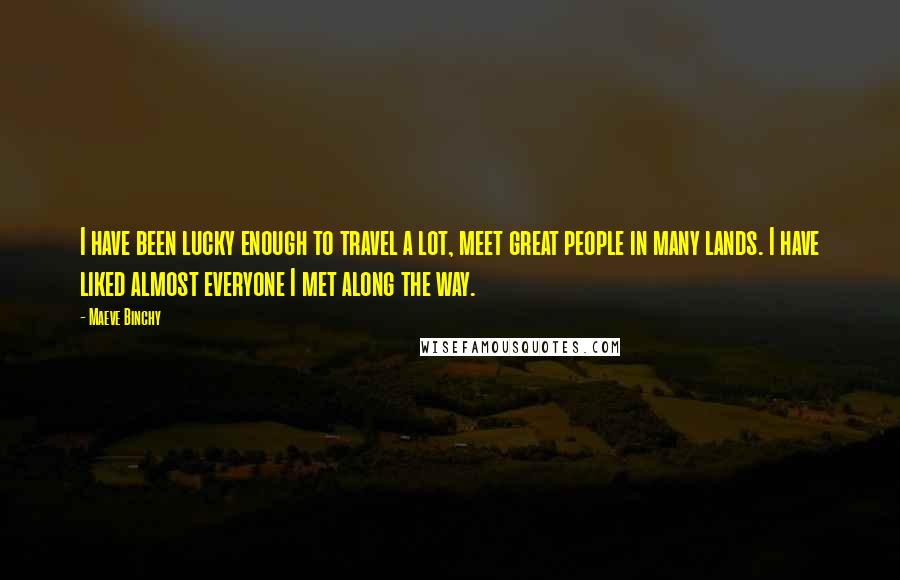 Maeve Binchy Quotes: I have been lucky enough to travel a lot, meet great people in many lands. I have liked almost everyone I met along the way.