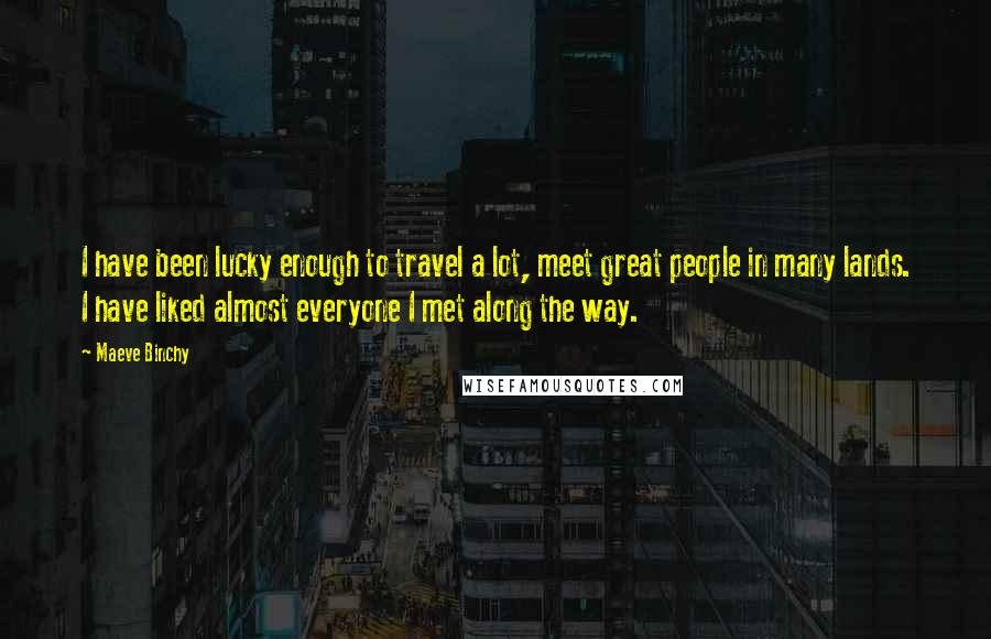 Maeve Binchy Quotes: I have been lucky enough to travel a lot, meet great people in many lands. I have liked almost everyone I met along the way.