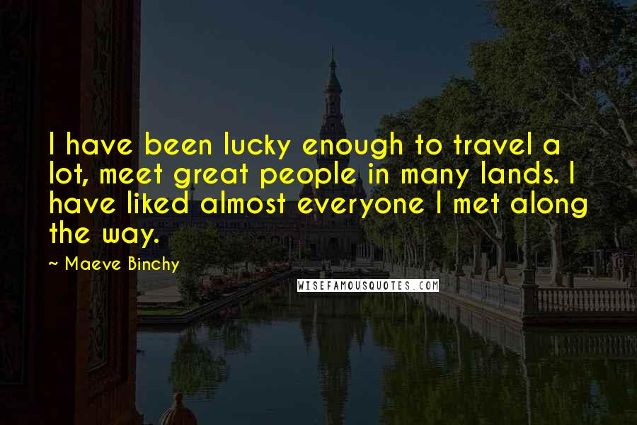 Maeve Binchy Quotes: I have been lucky enough to travel a lot, meet great people in many lands. I have liked almost everyone I met along the way.