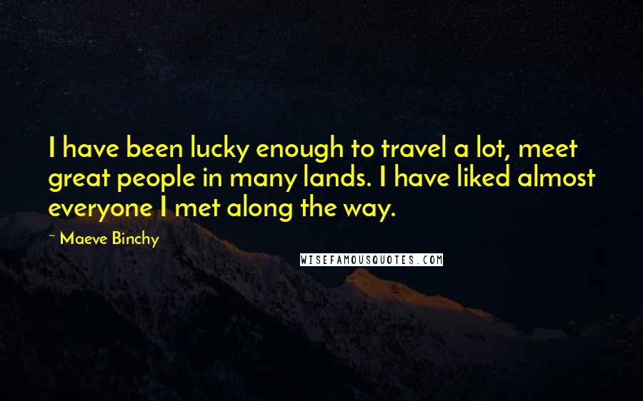 Maeve Binchy Quotes: I have been lucky enough to travel a lot, meet great people in many lands. I have liked almost everyone I met along the way.