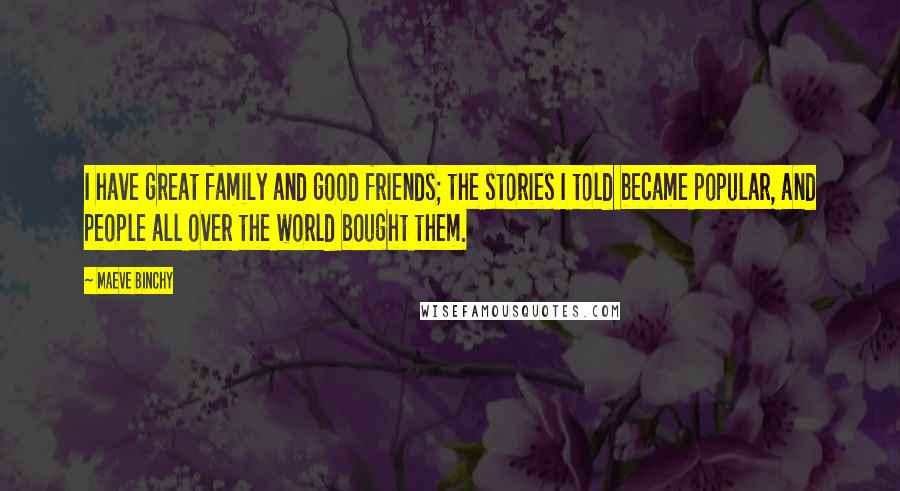 Maeve Binchy Quotes: I have great family and good friends; the stories I told became popular, and people all over the world bought them.