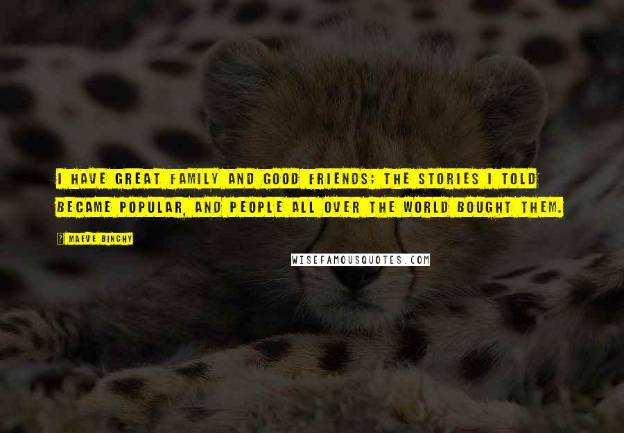 Maeve Binchy Quotes: I have great family and good friends; the stories I told became popular, and people all over the world bought them.