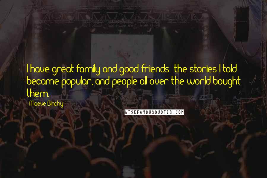 Maeve Binchy Quotes: I have great family and good friends; the stories I told became popular, and people all over the world bought them.